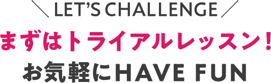 LET’S CHALLENGE まずはトライアルレッスン！お気軽にＨＡＶＥ ＦＵＮ